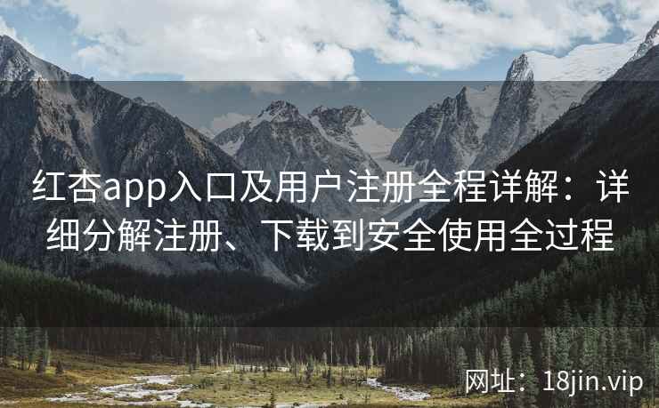 红杏app入口及用户注册全程详解：详细分解注册、下载到安全使用全过程