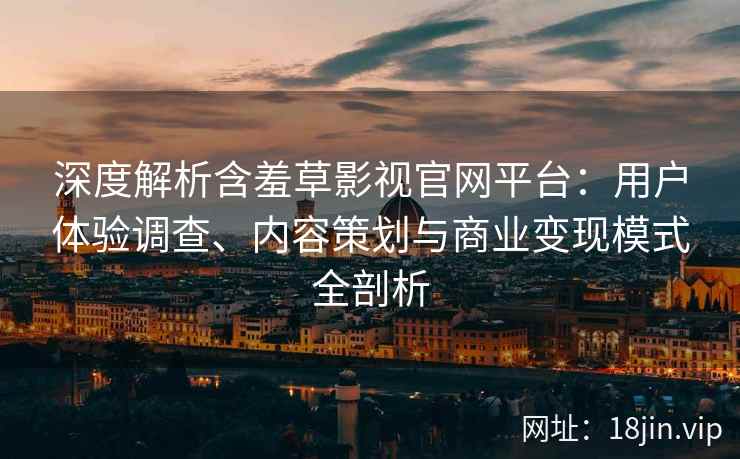 深度解析含羞草影视官网平台：用户体验调查、内容策划与商业变现模式全剖析