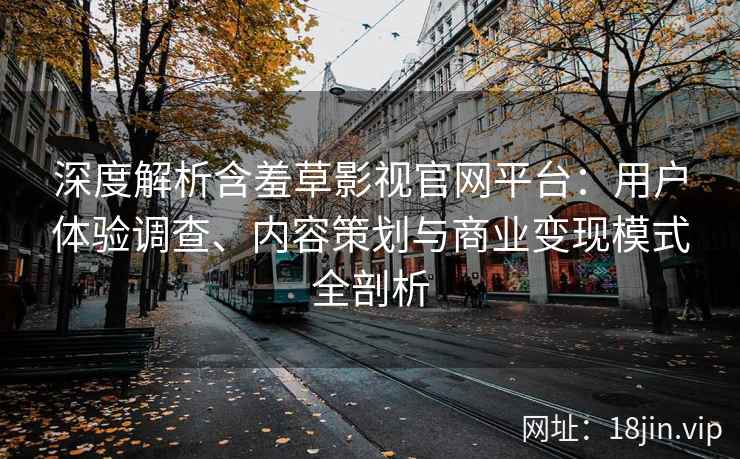 深度解析含羞草影视官网平台：用户体验调查、内容策划与商业变现模式全剖析