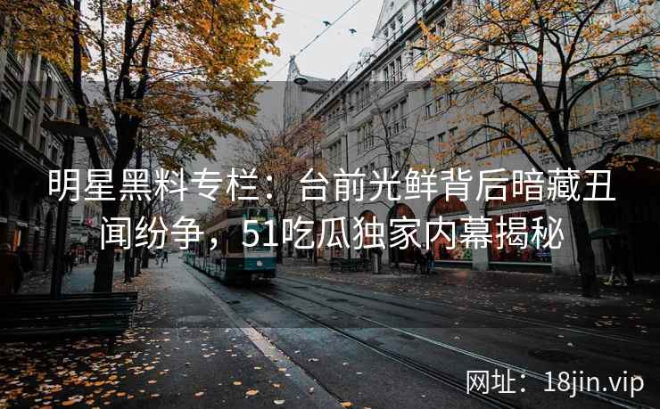 明星黑料专栏：台前光鲜背后暗藏丑闻纷争，51吃瓜独家内幕揭秘