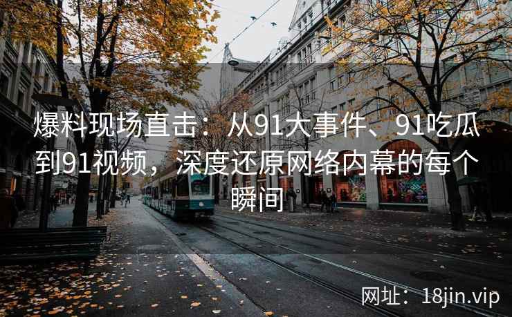 爆料现场直击：从91大事件、91吃瓜到91视频，深度还原网络内幕的每个瞬间
