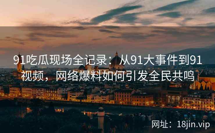 91吃瓜现场全记录：从91大事件到91视频，网络爆料如何引发全民共鸣