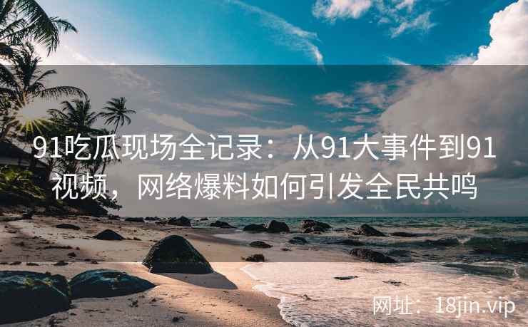91吃瓜现场全记录：从91大事件到91视频，网络爆料如何引发全民共鸣