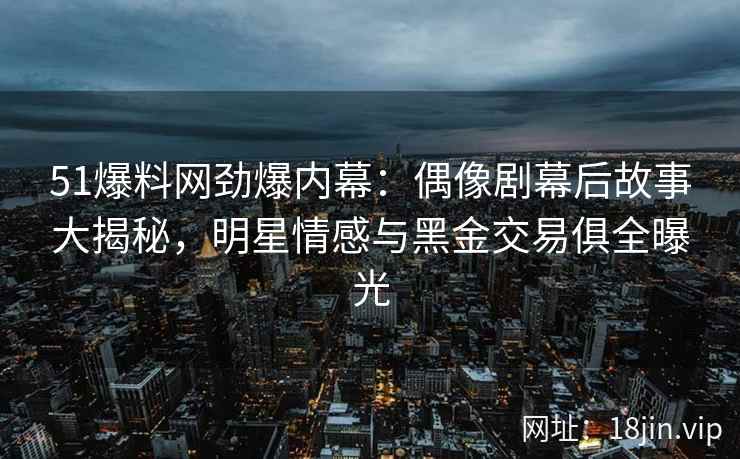 51爆料网劲爆内幕：偶像剧幕后故事大揭秘，明星情感与黑金交易俱全曝光