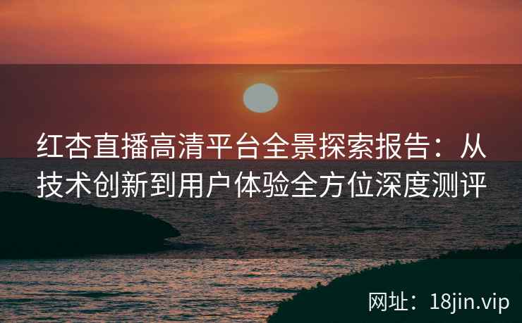 红杏直播高清平台全景探索报告：从技术创新到用户体验全方位深度测评