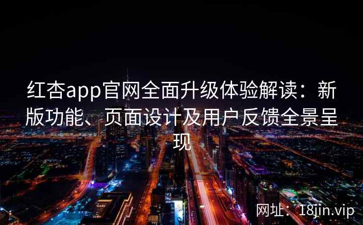 红杏app官网全面升级体验解读：新版功能、页面设计及用户反馈全景呈现