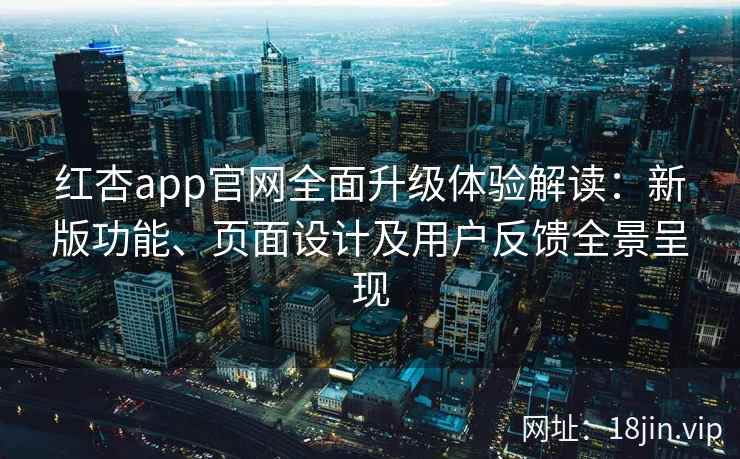 红杏app官网全面升级体验解读：新版功能、页面设计及用户反馈全景呈现
