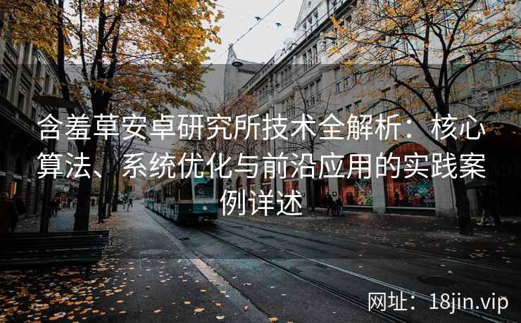 含羞草安卓研究所技术全解析：核心算法、系统优化与前沿应用的实践案例详述