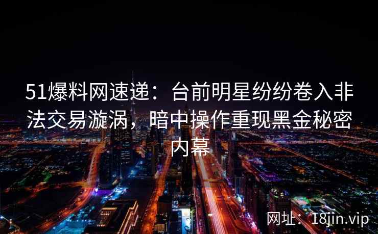 51爆料网速递：台前明星纷纷卷入非法交易漩涡，暗中操作重现黑金秘密内幕