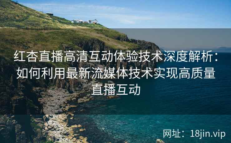 红杏直播高清互动体验技术深度解析：如何利用最新流媒体技术实现高质量直播互动