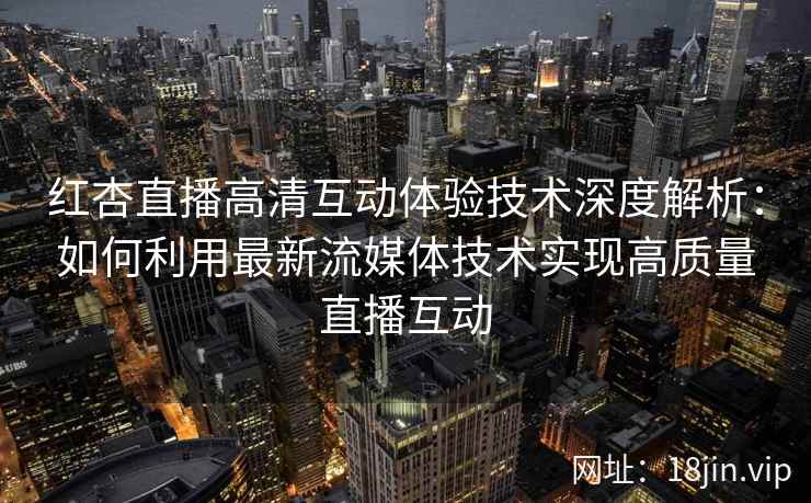红杏直播高清互动体验技术深度解析：如何利用最新流媒体技术实现高质量直播互动