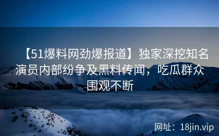 【51爆料网劲爆报道】独家深挖知名演员内部纷争及黑料传闻，吃瓜群众围观不断