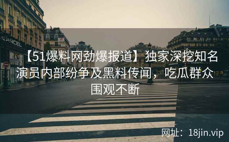 【51爆料网劲爆报道】独家深挖知名演员内部纷争及黑料传闻，吃瓜群众围观不断