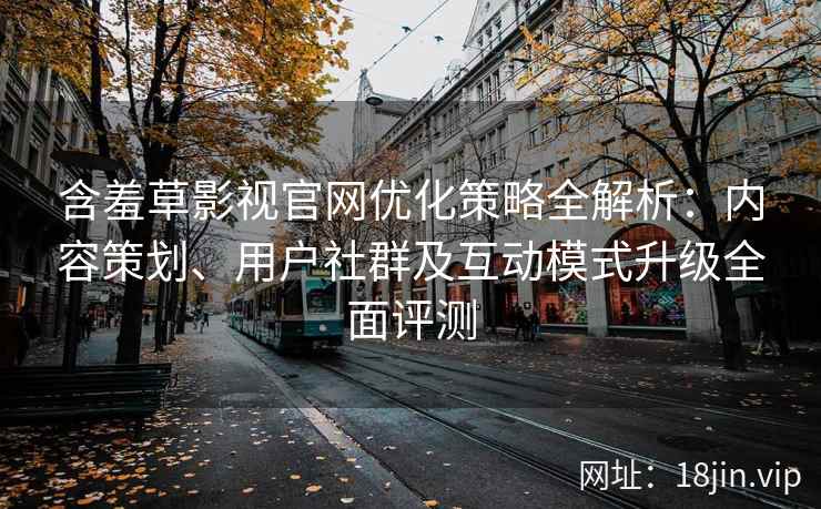 含羞草影视官网优化策略全解析：内容策划、用户社群及互动模式升级全面评测
