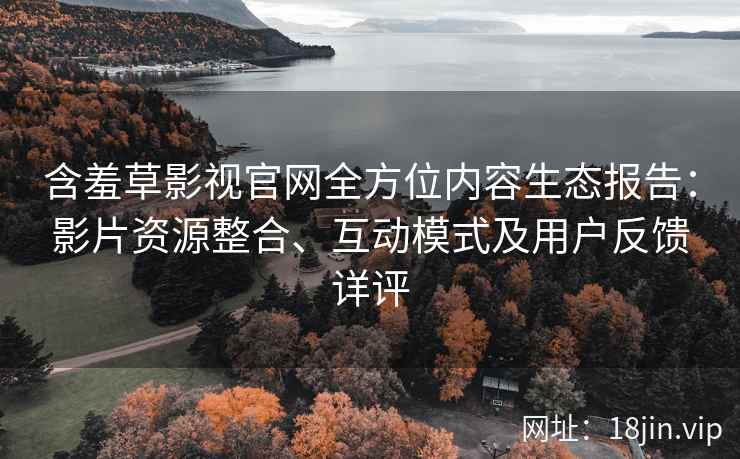 含羞草影视官网全方位内容生态报告：影片资源整合、互动模式及用户反馈详评