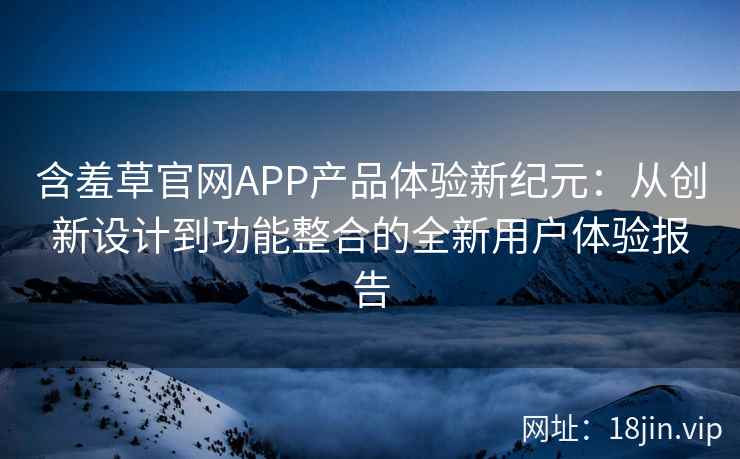 含羞草官网APP产品体验新纪元：从创新设计到功能整合的全新用户体验报告