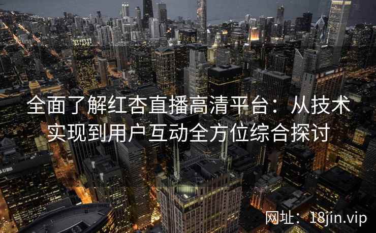 全面了解红杏直播高清平台：从技术实现到用户互动全方位综合探讨