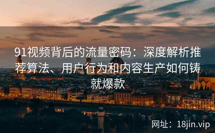 91视频背后的流量密码：深度解析推荐算法、用户行为和内容生产如何铸就爆款