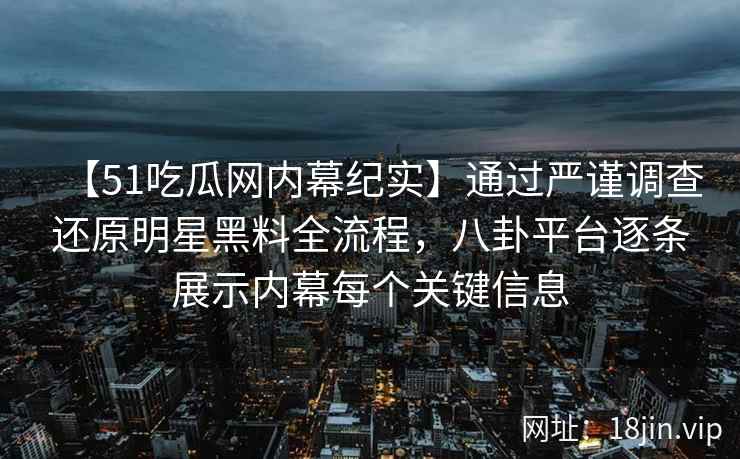 【51吃瓜网内幕纪实】通过严谨调查还原明星黑料全流程，八卦平台逐条展示内幕每个关键信息