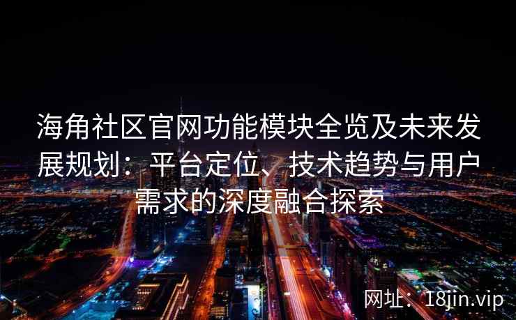 海角社区官网功能模块全览及未来发展规划：平台定位、技术趋势与用户需求的深度融合探索