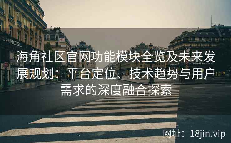 海角社区官网功能模块全览及未来发展规划：平台定位、技术趋势与用户需求的深度融合探索