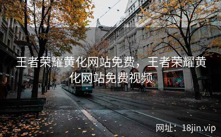 王者荣耀黄化网站免费，王者荣耀黄化网站免费视频