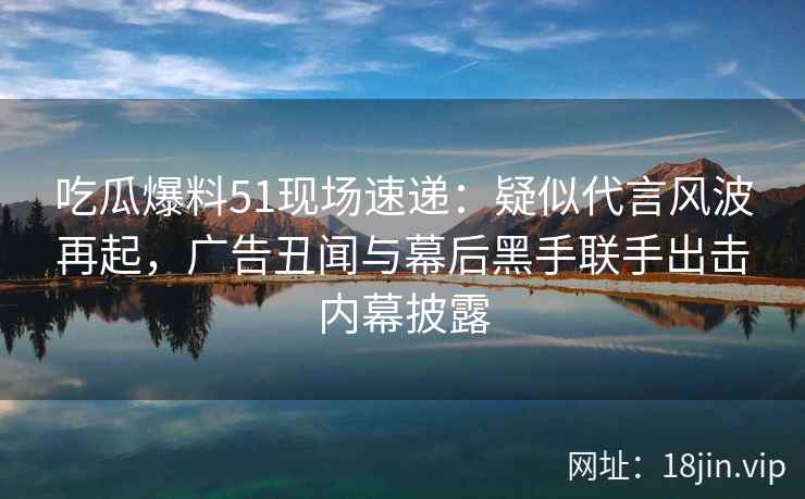吃瓜爆料51现场速递：疑似代言风波再起，广告丑闻与幕后黑手联手出击内幕披露
