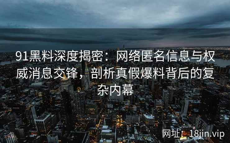 91黑料深度揭密：网络匿名信息与权威消息交锋，剖析真假爆料背后的复杂内幕