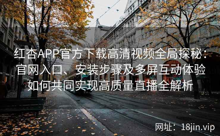 红杏APP官方下载高清视频全局探秘：官网入口、安装步骤及多屏互动体验如何共同实现高质量直播全解析