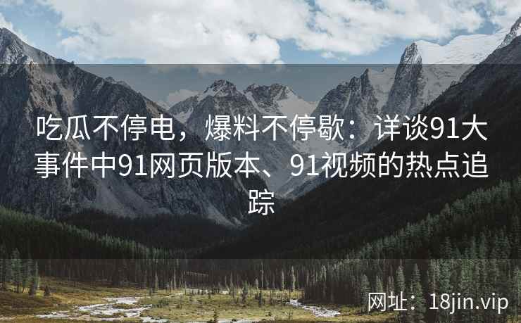 吃瓜不停电，爆料不停歇：详谈91大事件中91网页版本、91视频的热点追踪