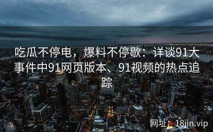 吃瓜不停电，爆料不停歇：详谈91大事件中91网页版本、91视频的热点追踪