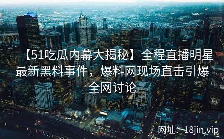 【51吃瓜内幕大揭秘】全程直播明星最新黑料事件，爆料网现场直击引爆全网讨论