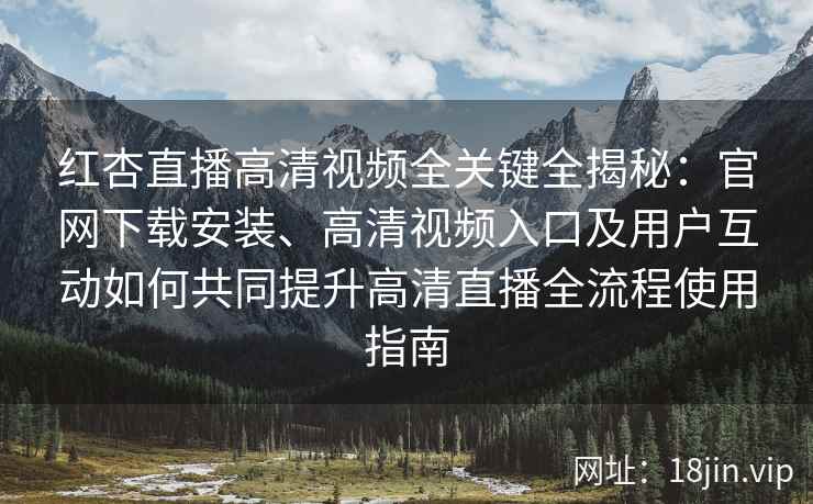 红杏直播高清视频全关键全揭秘：官网下载安装、高清视频入口及用户互动如何共同提升高清直播全流程使用指南