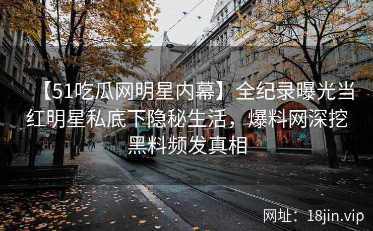 【51吃瓜网明星内幕】全纪录曝光当红明星私底下隐秘生活，爆料网深挖黑料频发真相