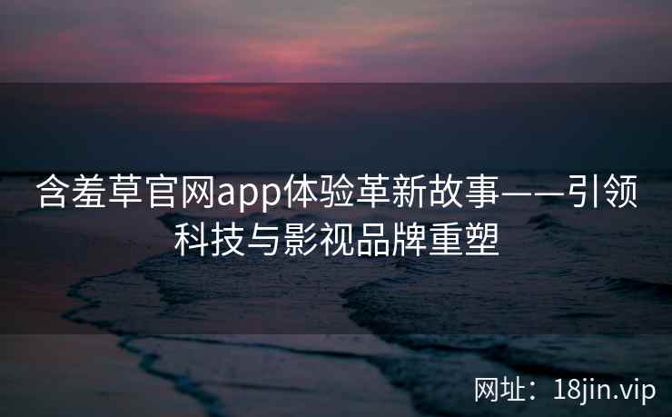 含羞草官网app体验革新故事——引领科技与影视品牌重塑