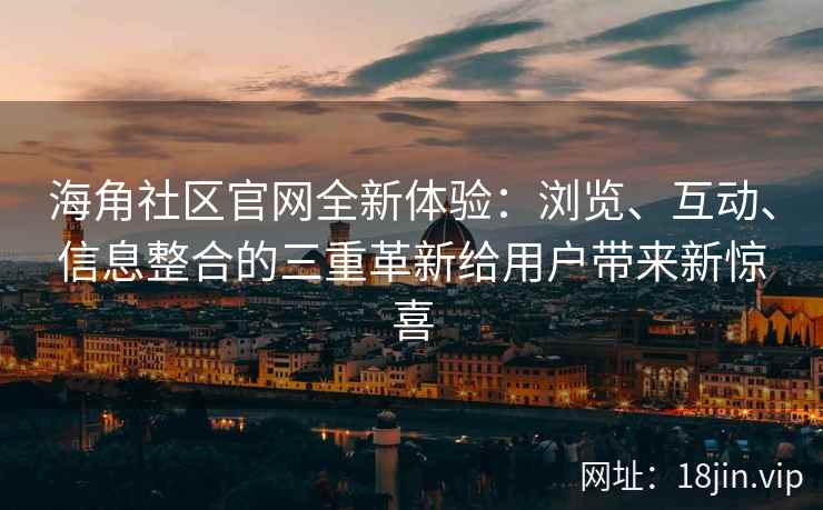 海角社区官网全新体验：浏览、互动、信息整合的三重革新给用户带来新惊喜