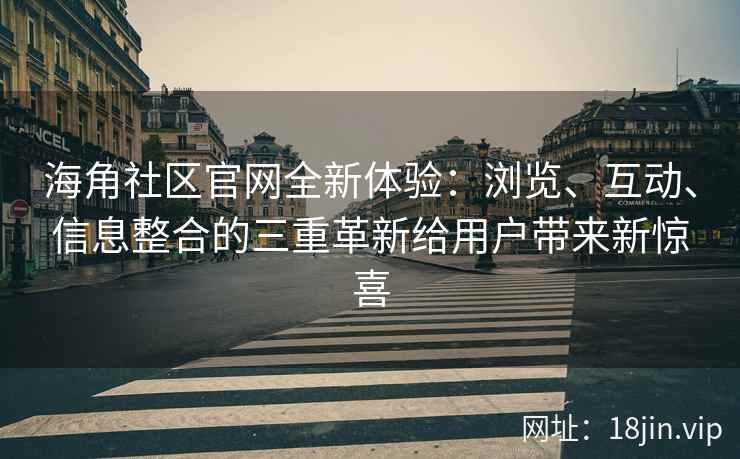 海角社区官网全新体验：浏览、互动、信息整合的三重革新给用户带来新惊喜