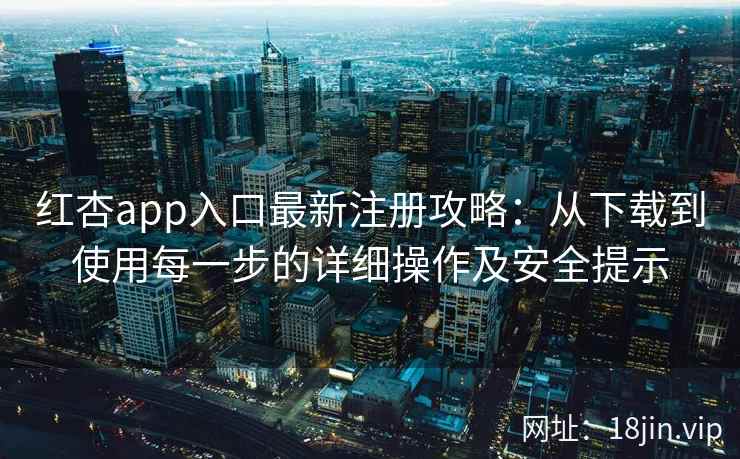 红杏app入口最新注册攻略：从下载到使用每一步的详细操作及安全提示