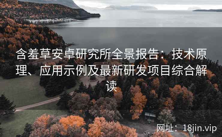 含羞草安卓研究所全景报告：技术原理、应用示例及最新研发项目综合解读