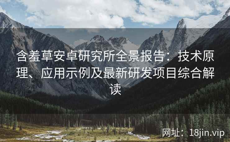含羞草安卓研究所全景报告：技术原理、应用示例及最新研发项目综合解读