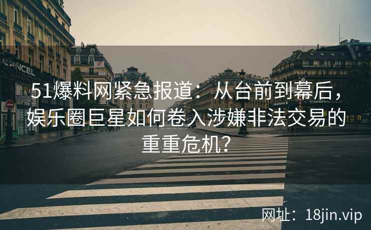 51爆料网紧急报道：从台前到幕后，娱乐圈巨星如何卷入涉嫌非法交易的重重危机？