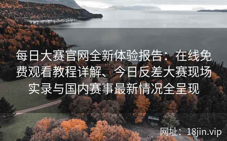 每日大赛官网全新体验报告：在线免费观看教程详解、今日反差大赛现场实录与国内赛事最新情况全呈现