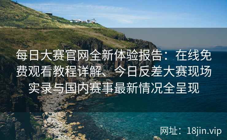 每日大赛官网全新体验报告：在线免费观看教程详解、今日反差大赛现场实录与国内赛事最新情况全呈现