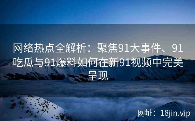 网络热点全解析：聚焦91大事件、91吃瓜与91爆料如何在新91视频中完美呈现