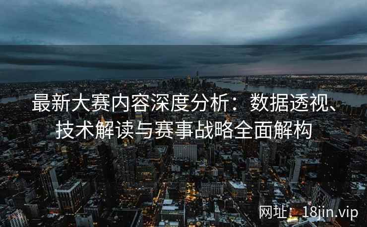 最新大赛内容深度分析：数据透视、技术解读与赛事战略全面解构
