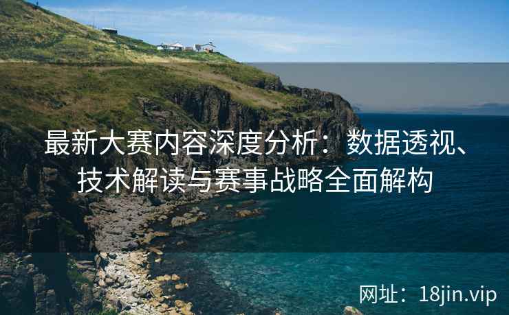 最新大赛内容深度分析：数据透视、技术解读与赛事战略全面解构