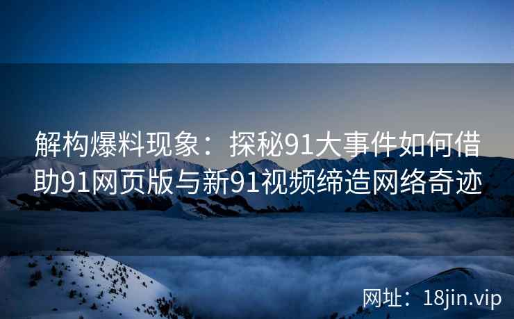 解构爆料现象：探秘91大事件如何借助91网页版与新91视频缔造网络奇迹