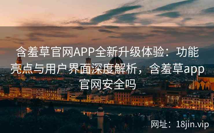 含羞草官网APP全新升级体验：功能亮点与用户界面深度解析，含羞草app官网安全吗