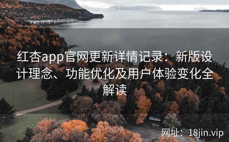 红杏app官网更新详情记录：新版设计理念、功能优化及用户体验变化全解读