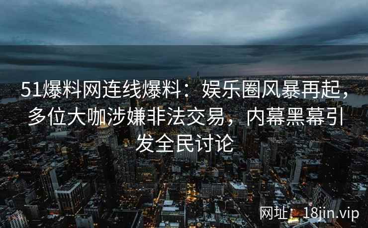 51爆料网连线爆料：娱乐圈风暴再起，多位大咖涉嫌非法交易，内幕黑幕引发全民讨论
